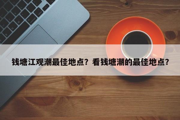 钱塘江观潮最佳地点？看钱塘潮的最佳地点？-第1张图片-云一亦百科