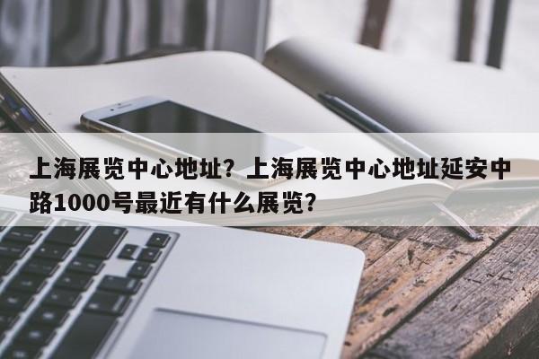 上海展览中心地址？上海展览中心地址延安中路1000号最近有什么展览？-第1张图片-云一亦百科