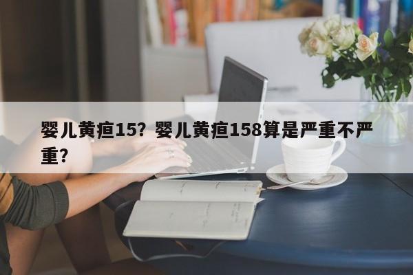 婴儿黄疸15？婴儿黄疸158算是严重不严重？-第1张图片-云一亦百科