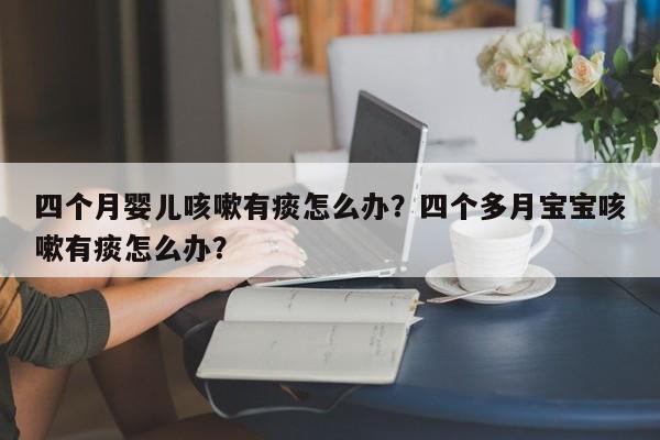 四个月婴儿咳嗽有痰怎么办？四个多月宝宝咳嗽有痰怎么办？-第1张图片-云一亦百科