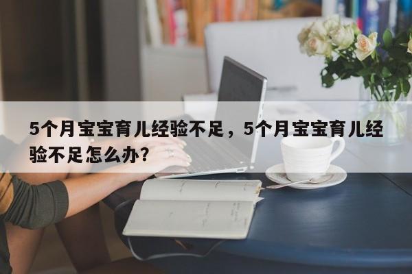 5个月宝宝育儿经验不足，5个月宝宝育儿经验不足怎么办？-第1张图片-云一亦百科