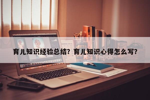 育儿知识经验总结？育儿知识心得怎么写？-第1张图片-云一亦百科