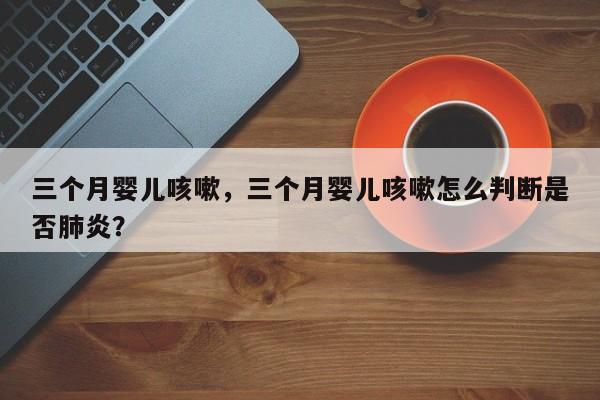 三个月婴儿咳嗽，三个月婴儿咳嗽怎么判断是否肺炎？-第1张图片-云一亦百科