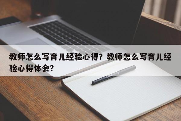 教师怎么写育儿经验心得？教师怎么写育儿经验心得体会？-第1张图片-云一亦百科