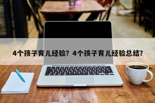 4个孩子育儿经验？4个孩子育儿经验总结？-第1张图片-云一亦百科